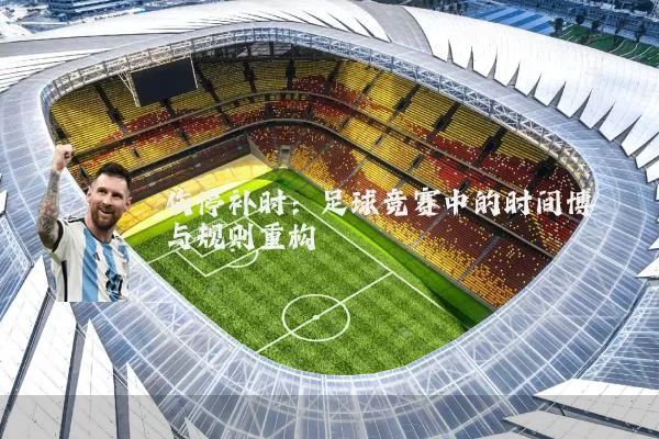 伤停补时：足球竞赛中的时间博弈与规则重构