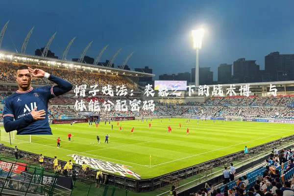 帽子戏法:表象之下的战术博弈与体能分配密码