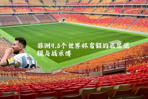 非洲9.5个世界杯名额的底层逻辑与战术博弈
