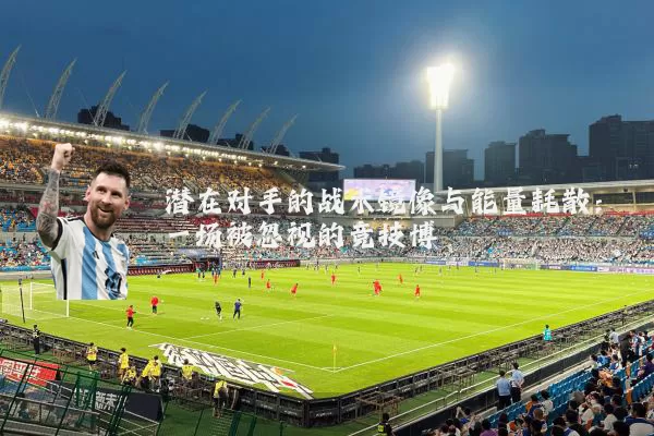 潜在对手的战术镜像与能量耗散:一场被忽视的竞技博弈