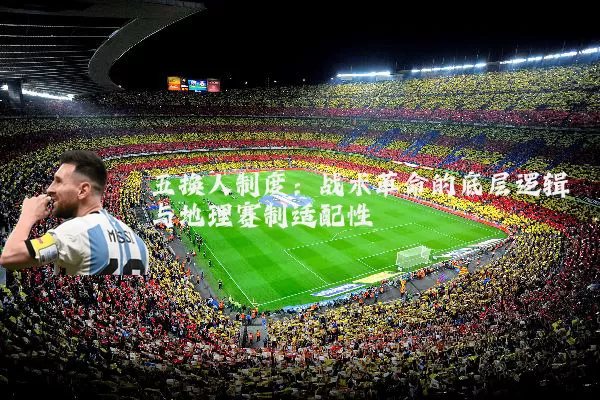 五换人制度:战术革命的底层逻辑与地理赛制适配性