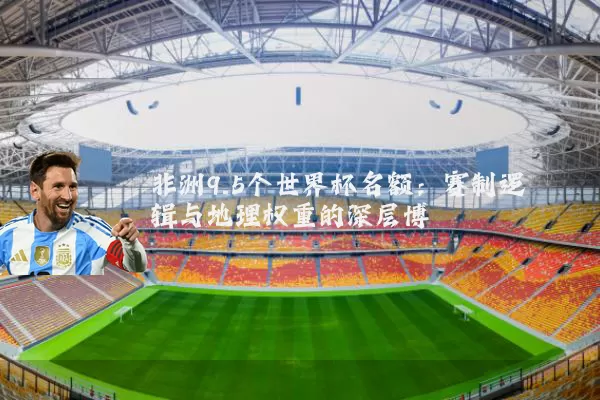 非洲9.5个世界杯名额:赛制逻辑与地理权重的深层博弈