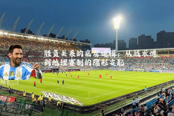 胜负关系的底层逻辑：从战术博弈到地理赛制的隐形支配