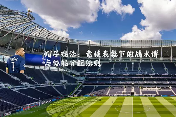 帽子戏法：竞技表象下的战术博弈与体能分配法则
