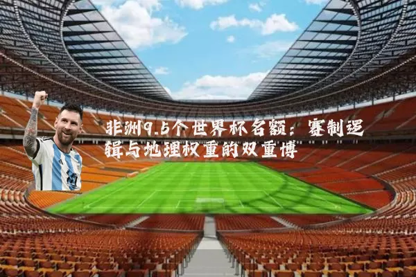 非洲9.5个世界杯名额:赛制逻辑与地理权重的双重博弈