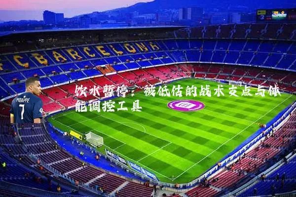 饮水暂停:被低估的战术支点与体能调控工具