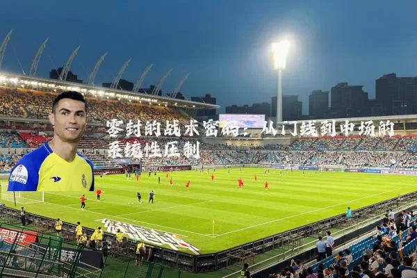 零封的战术密码:从门线到中场的系统性压制