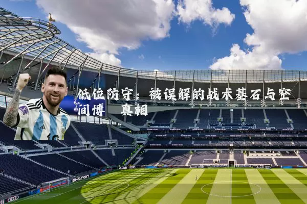 低位防守:被误解的战术基石与空间博弈真相