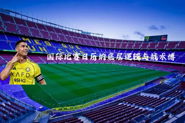国际比赛日历的底层逻辑与战术博弈