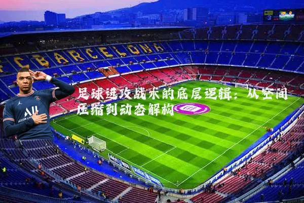 足球进攻战术的底层逻辑：从空间压缩到动态解构